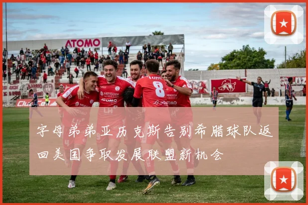 字母弟弟亚历克斯告别希腊球队返回美国争取发展联盟新机会