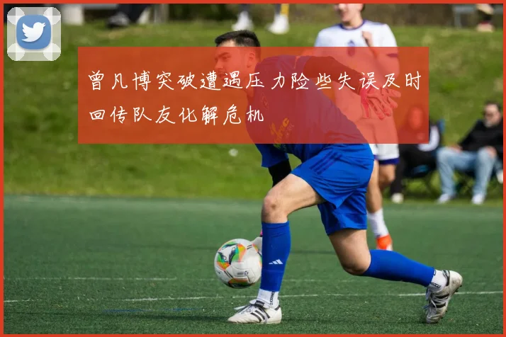 曾凡博突破遭遇压力险些失误及时回传队友化解危机