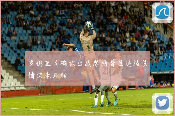 罗德里戈确认出战摩纳哥吕迪格伤情仍未好转