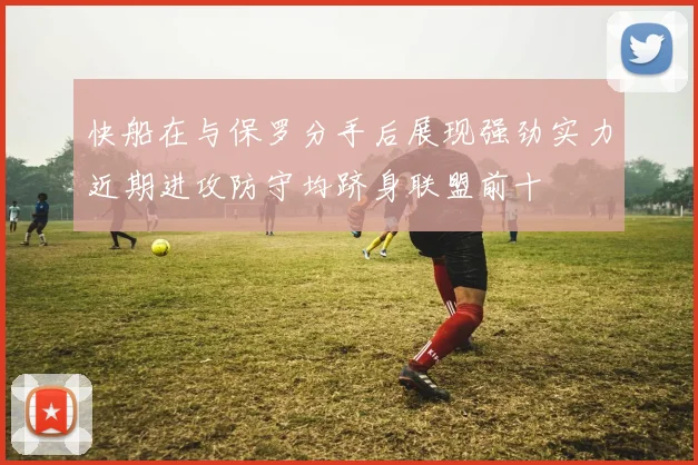 快船在与保罗分手后展现强劲实力近期进攻防守均跻身联盟前十