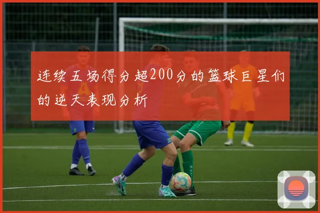 连续五场得分超200分的篮球巨星们的逆天表现分析