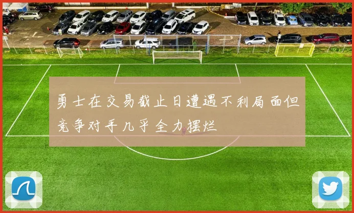 勇士在交易截止日遭遇不利局面但竞争对手几乎全力摆烂