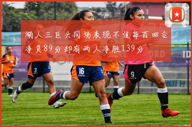 湖人三巨头同场表现不佳每百回合净负89分却有两人净胜139分