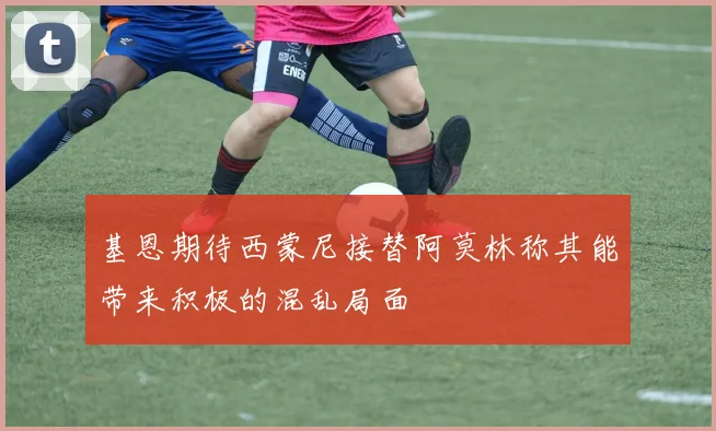 基恩期待西蒙尼接替阿莫林称其能带来积极的混乱局面