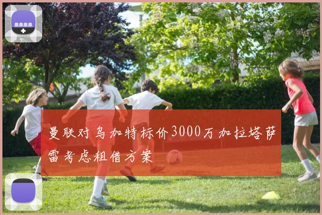 曼联对乌加特标价3000万加拉塔萨雷考虑租借方案