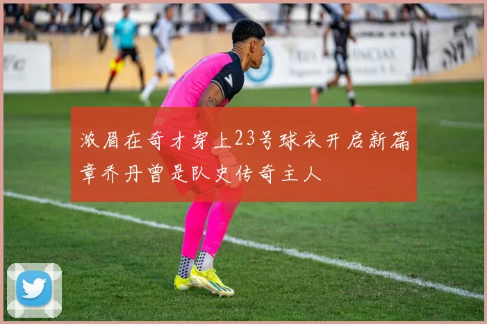 浓眉在奇才穿上23号球衣开启新篇章乔丹曾是队史传奇主人