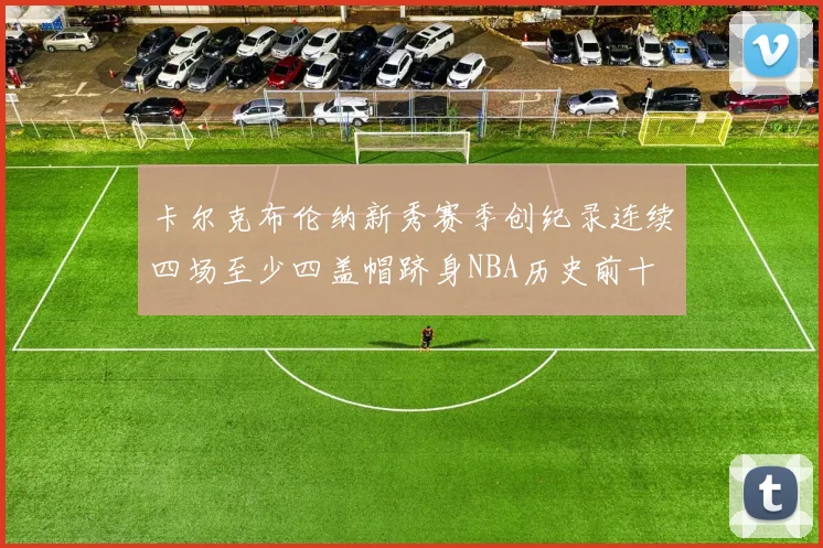 卡尔克布伦纳新秀赛季创纪录连续四场至少四盖帽跻身NBA历史前十