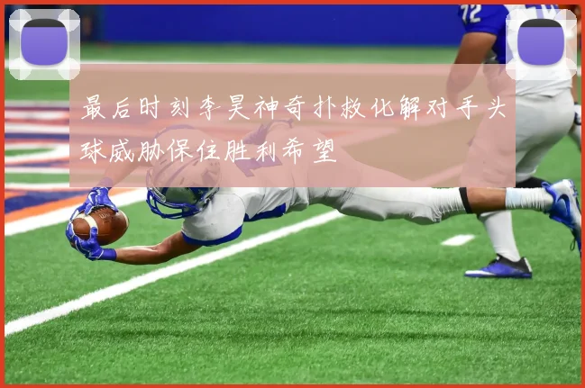 最后时刻李昊神奇扑救化解对手头球威胁保住胜利希望