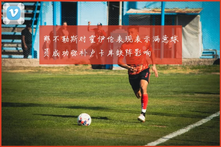 那不勒斯对霍伊伦表现表示满意球员成功弥补卢卡库缺阵影响