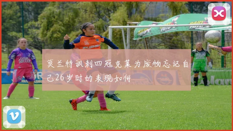 莫兰特讽刺四冠克莱为废物忘记自己26岁时的表现如何