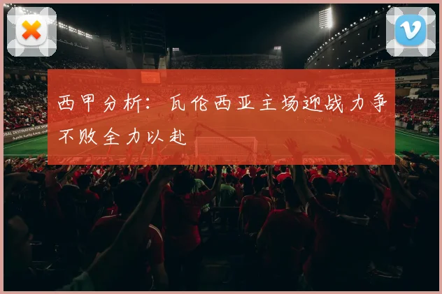 西甲分析：瓦伦西亚主场迎战力争不败全力以赴
