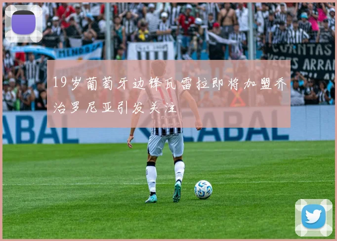 19岁葡萄牙边锋瓦雷拉即将加盟乔治罗尼亚引发关注