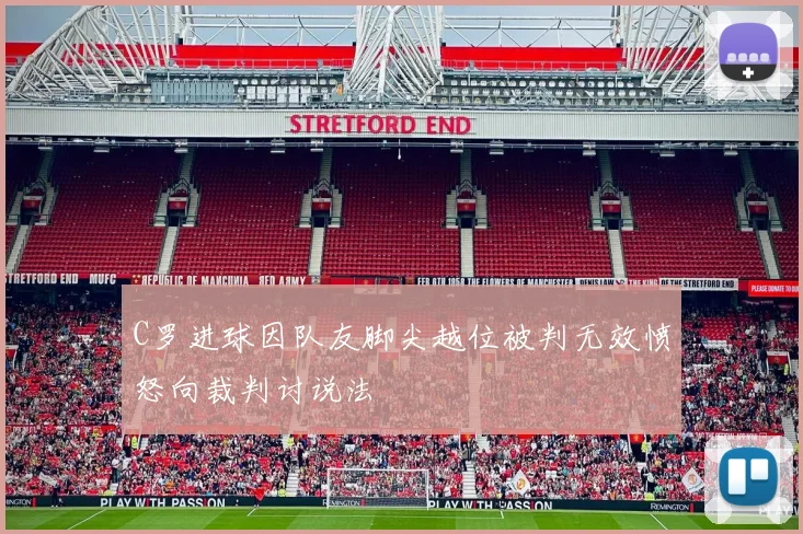 C罗进球因队友脚尖越位被判无效愤怒向裁判讨说法