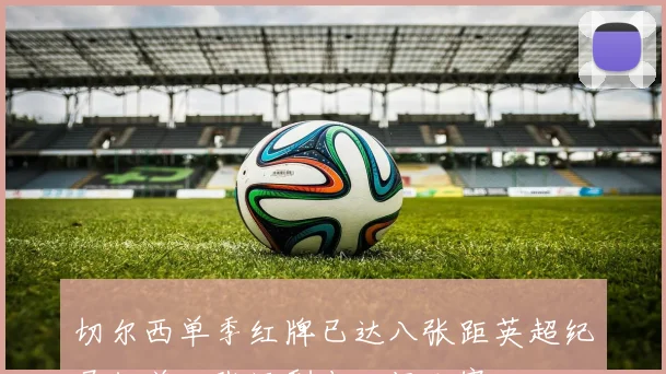 切尔西单季红牌已达八张距英超纪录仅差一张还剩十一场比赛