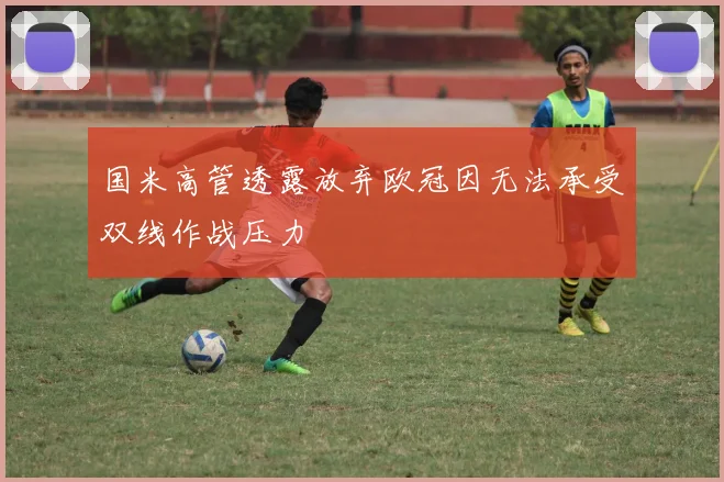 国米高管透露放弃欧冠因无法承受双线作战压力