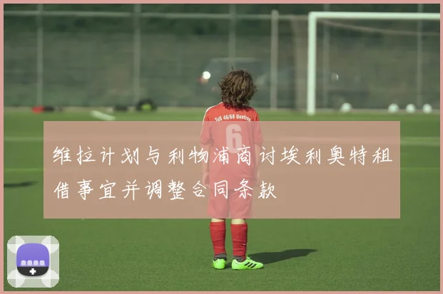 维拉计划与利物浦商讨埃利奥特租借事宜并调整合同条款