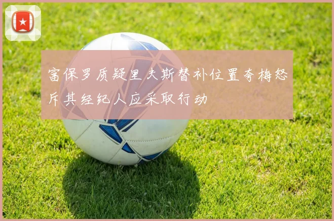 富保罗质疑里夫斯替补位置夸梅怒斥其经纪人应采取行动