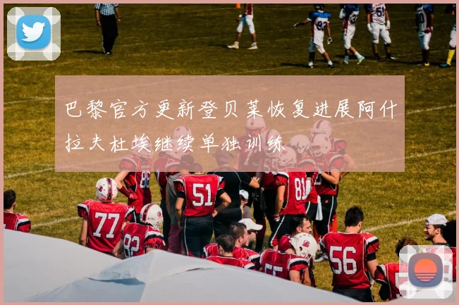 巴黎官方更新登贝莱恢复进展阿什拉夫杜埃继续单独训练