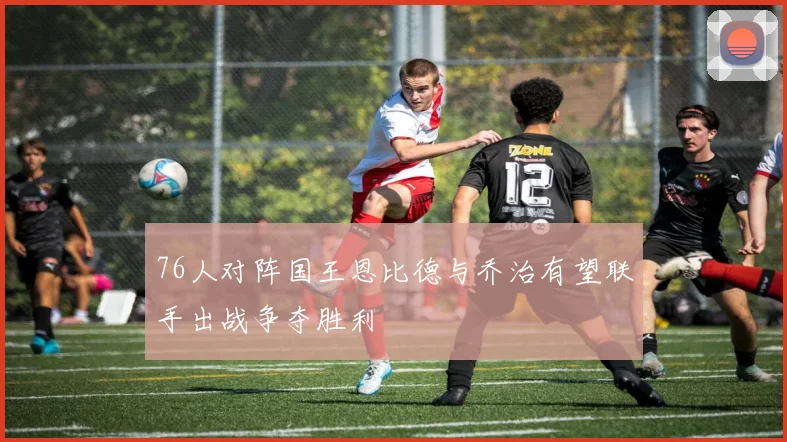 76人对阵国王恩比德与乔治有望联手出战争夺胜利