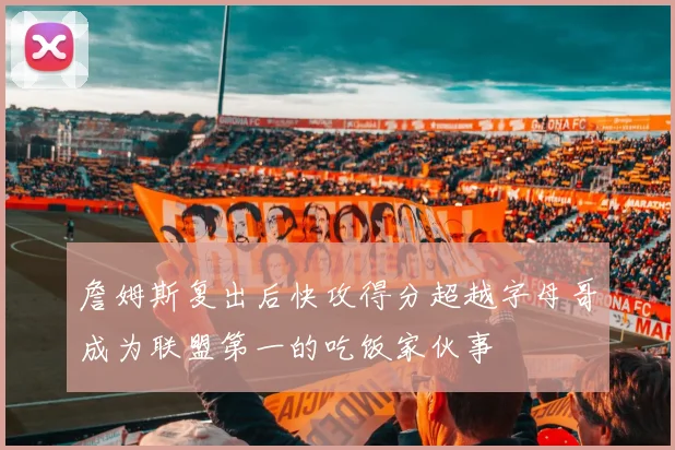 詹姆斯复出后快攻得分超越字母哥成为联盟第一的吃饭家伙事