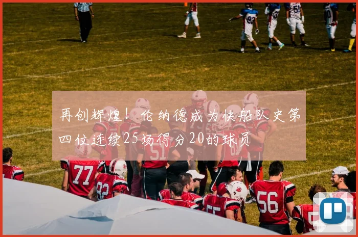 再创辉煌！伦纳德成为快船队史第四位连续25场得分20的球员