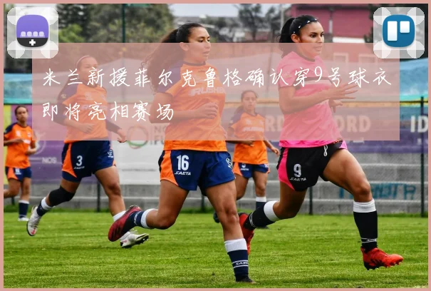 米兰新援菲尔克鲁格确认穿9号球衣即将亮相赛场