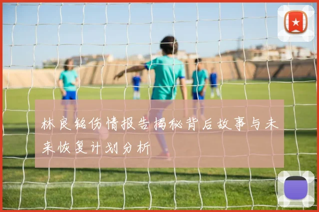 林良铭伤情报告揭秘背后故事与未来恢复计划分析