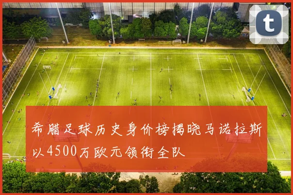 希腊足球历史身价榜揭晓马诺拉斯以4500万欧元领衔全队