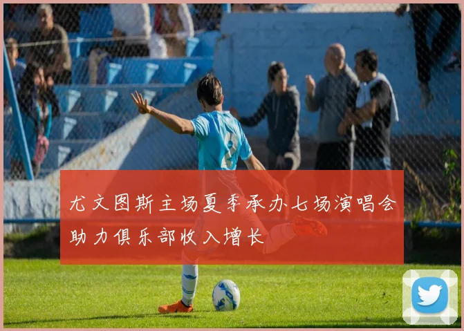 尤文图斯主场夏季承办七场演唱会助力俱乐部收入增长