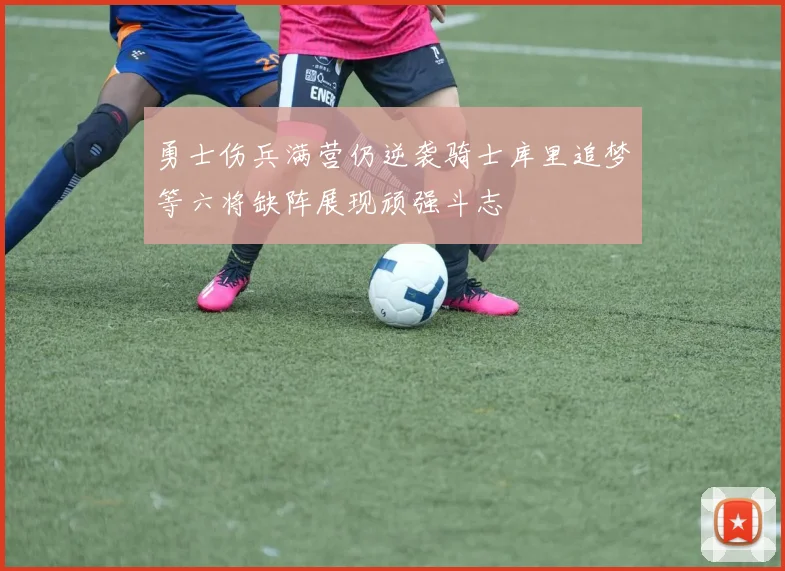 勇士伤兵满营仍逆袭骑士库里追梦等六将缺阵展现顽强斗志