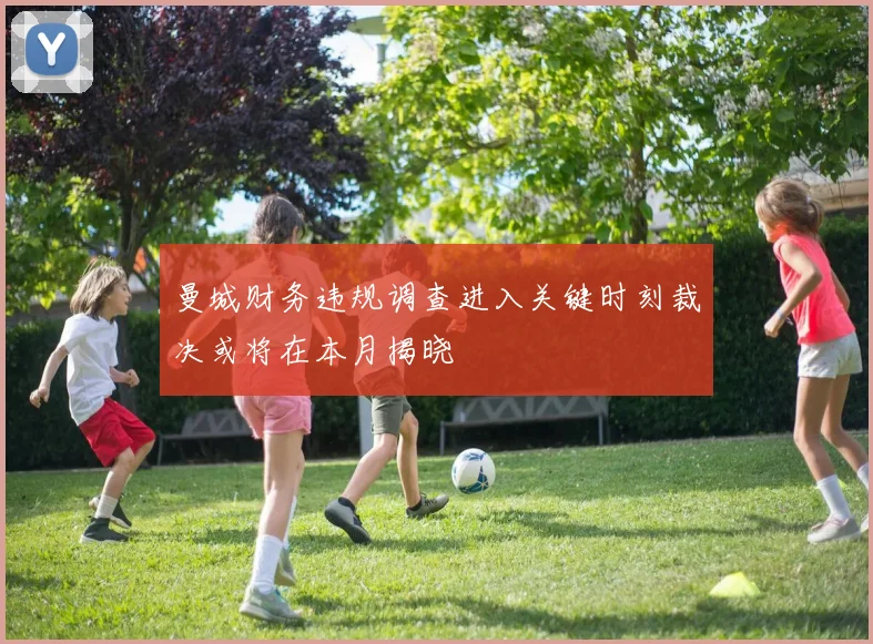 曼城财务违规调查进入关键时刻裁决或将在本月揭晓