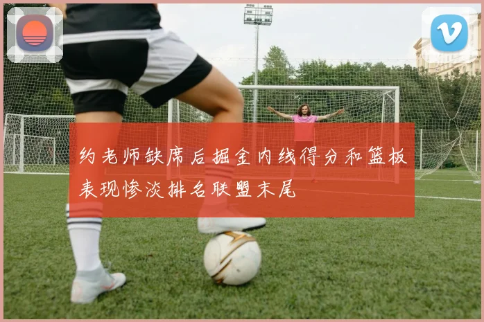 约老师缺席后掘金内线得分和篮板表现惨淡排名联盟末尾