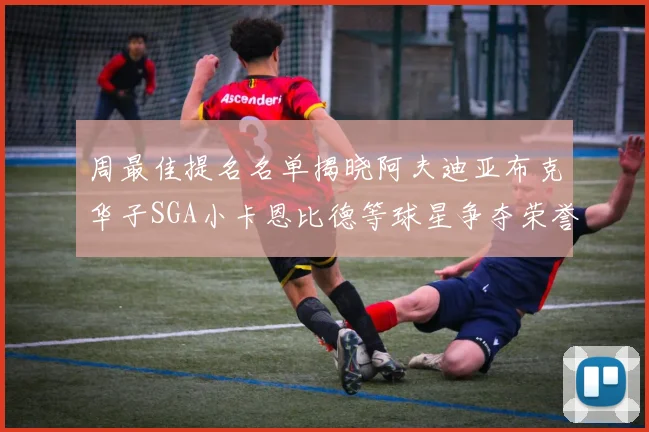 周最佳提名名单揭晓阿夫迪亚布克华子SGA小卡恩比德等球星争夺荣誉