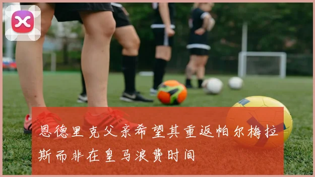 恩德里克父亲希望其重返帕尔梅拉斯而非在皇马浪费时间