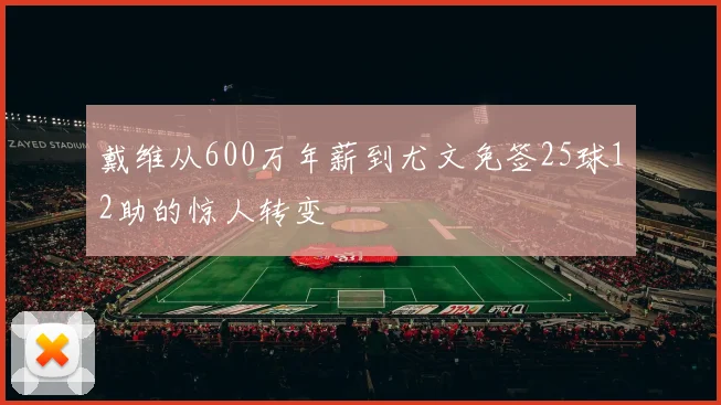 戴维从600万年薪到尤文免签25球12助的惊人转变