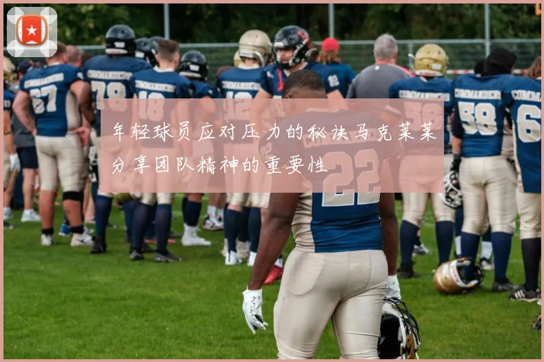 年轻球员应对压力的秘诀马克莱莱分享团队精神的重要性