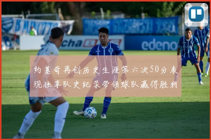 约基奇再创历史生涯第六次50分表现独享队史纪录带领球队赢得胜利
