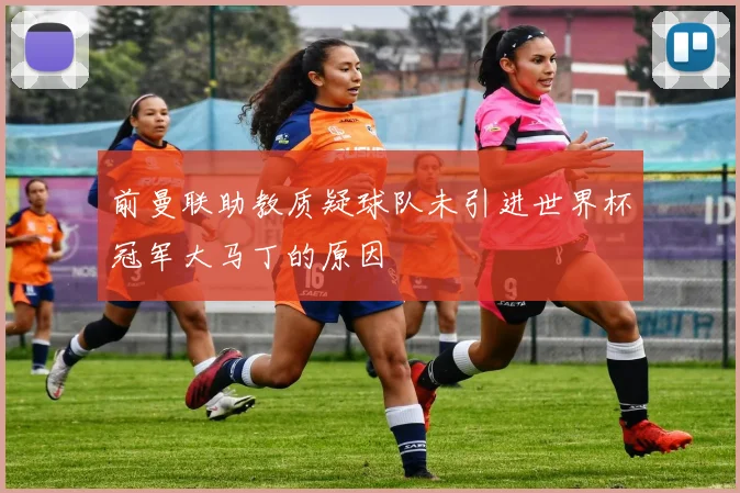 前曼联助教质疑球队未引进世界杯冠军大马丁的原因