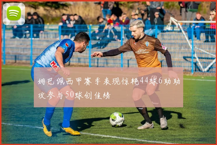 姆巴佩西甲赛季表现惊艳44球6助助攻参与50球创佳绩