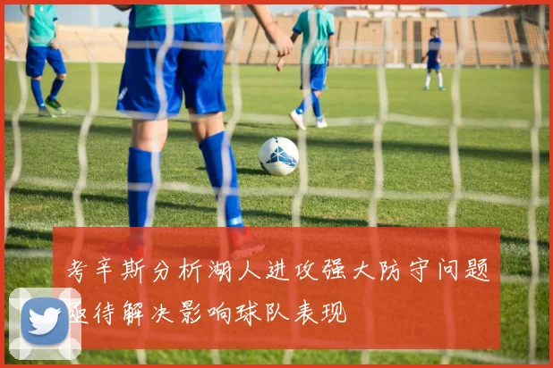 考辛斯分析湖人进攻强大防守问题亟待解决影响球队表现