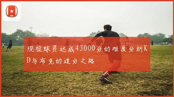 现役球员达成43000分的难度分析KD与布克的追分之路