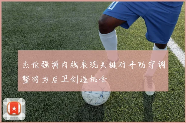 杰伦强调内线表现关键对手防守调整将为后卫创造机会